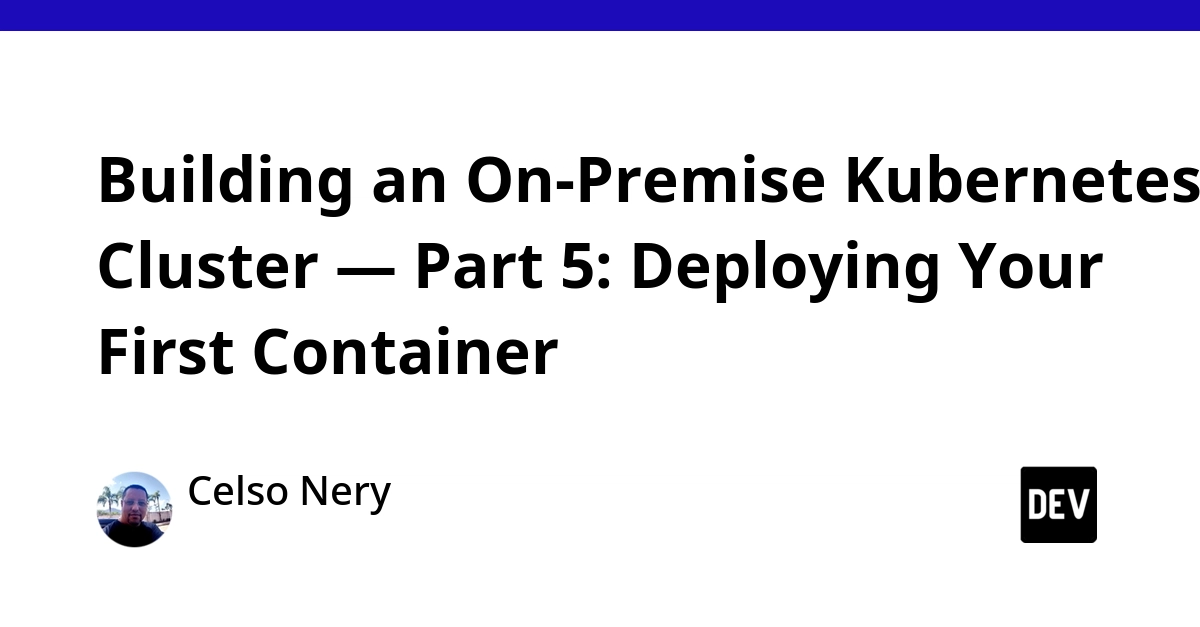 Building an On-Premise Kubernetes Cluster — Part 5: Deploying Your First Container