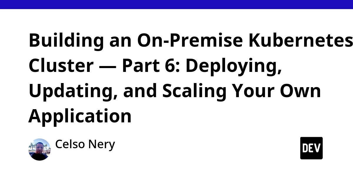 Building an On-Premise Kubernetes Cluster — Part 6: Deploying, Updating, and Scaling Your Own Application