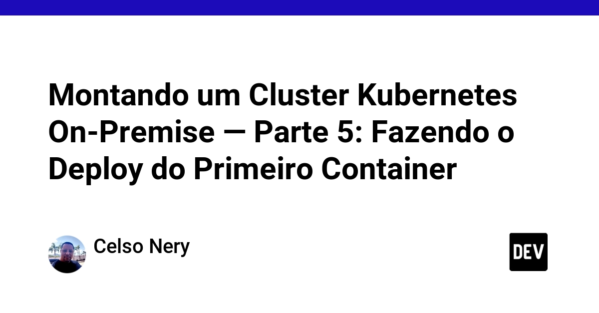 Montando um Cluster Kubernetes On-Premise — Parte 5: Fazendo o Deploy do Primeiro Container