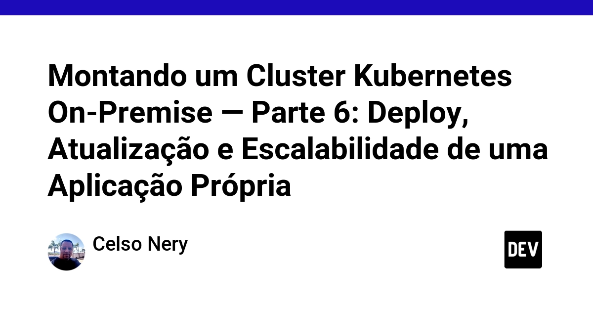 Montando um Cluster Kubernetes On-Premise — Parte 6: Deploy, Atualização e Escalabilidade de uma Aplicação Própria