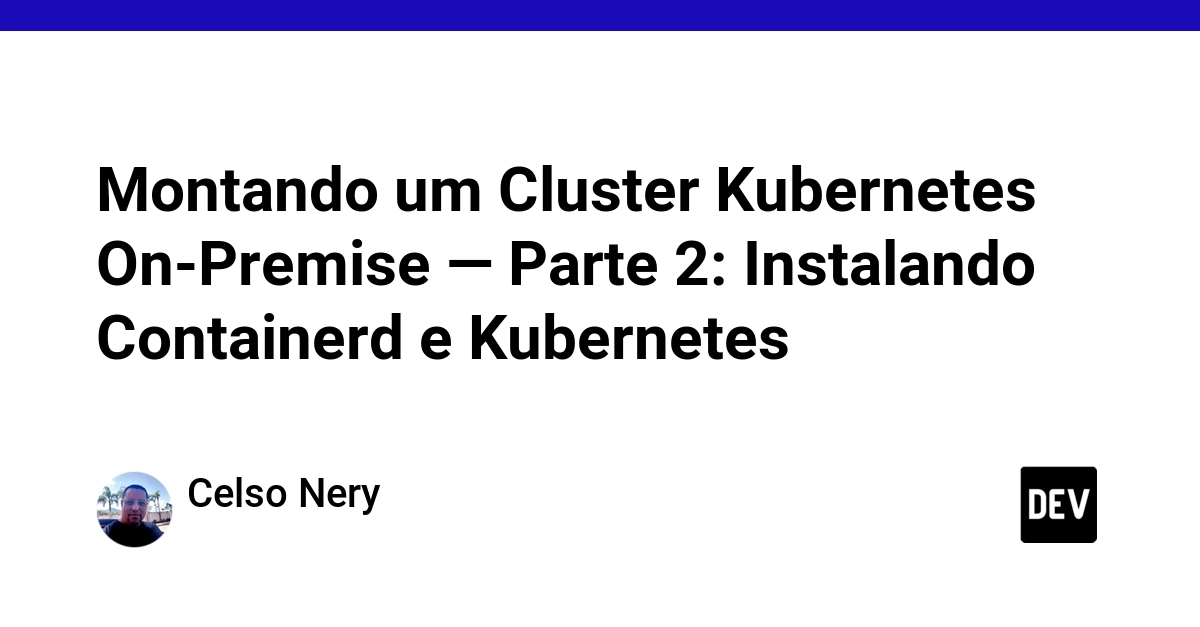 Montando um Cluster Kubernetes On-Premise — Parte 2: Instalando Containerd e Kubernetes
