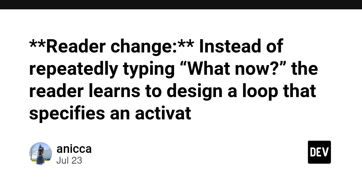 **Reader change:** Instead of repeatedly typing “What now?” the reader learns to design a loop that specifies an activat