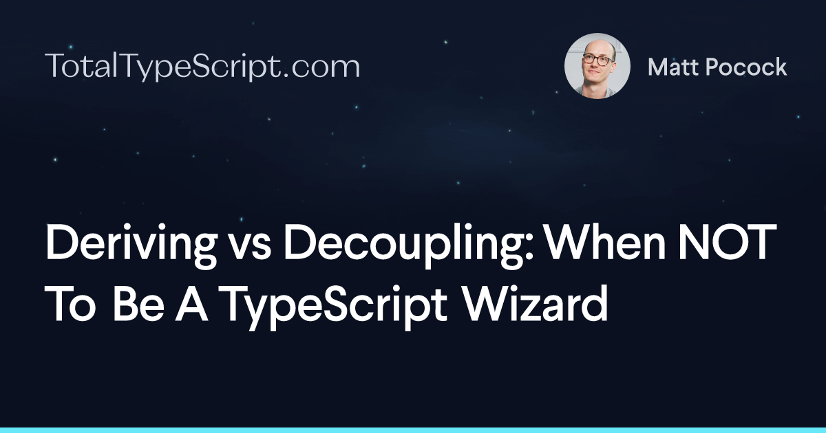 Deriving vs Decoupling: When NOT To Be A TypeScript Wizard (article)