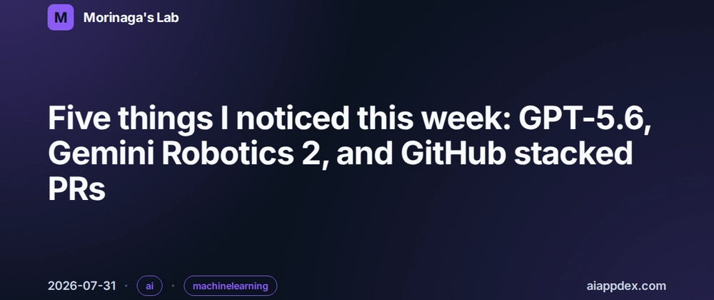 Cover image for Five things I noticed this week: GPT-5.6, Gemini Robotics 2, and GitHub stacked PRs