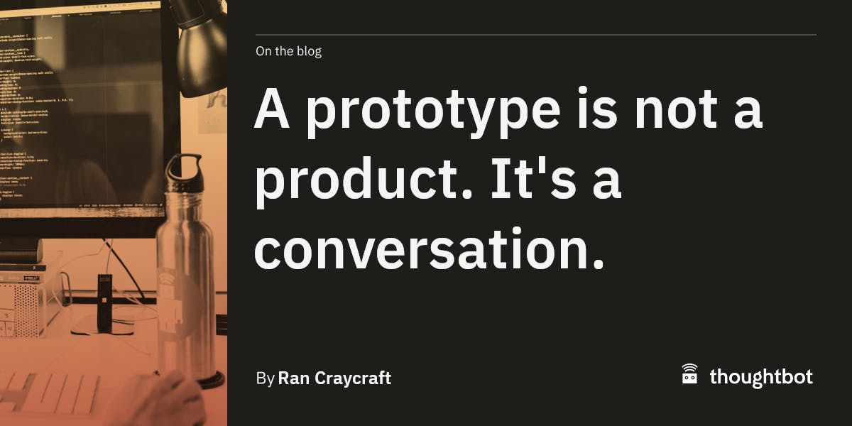 A prototype is not a product. It's a conversation.