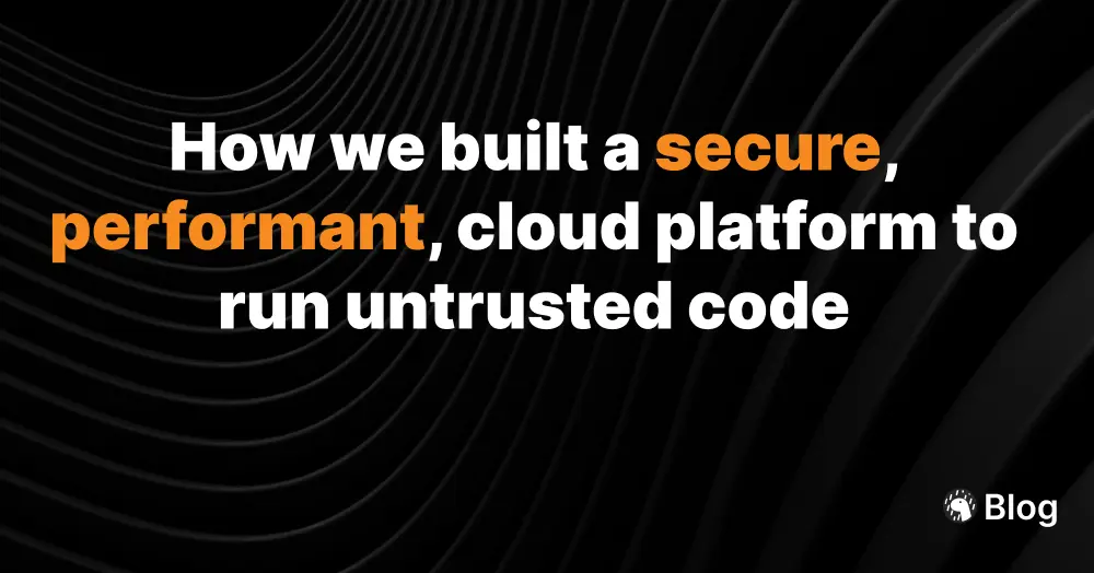 How we built a secure, performant, multi-tenant cloud platform to run untrusted code