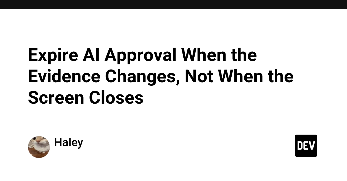 Expire AI Approval When the Evidence Changes, Not When the Screen Closes