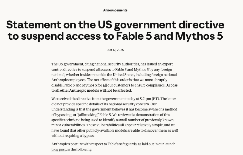 Anthropic's announcement from June 12, 2026: Statement on the US government directive to suspend access to Fable 5 and Mythos 5. The US government issued an export control directive to suspend all access by any foreign national, forcing Anthropic to abruptly disable both models for all customers.