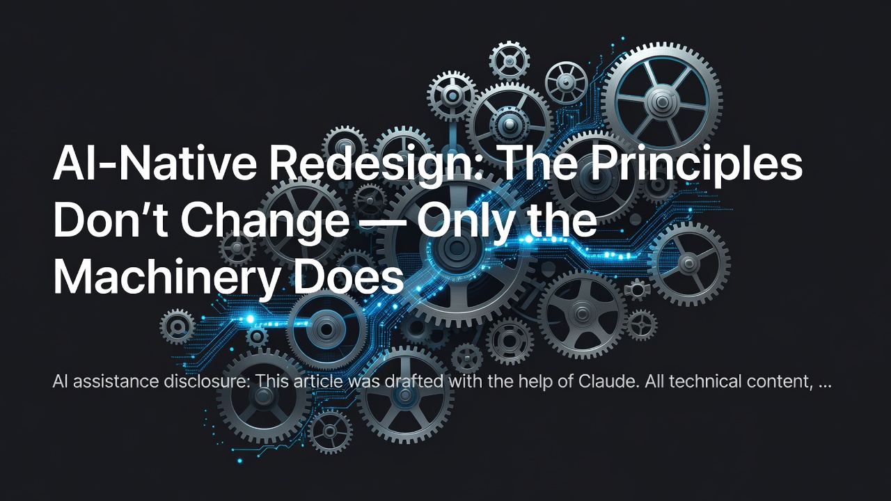 AI-Native Redesign: The Principles Don't Change — Only the Machinery Does
